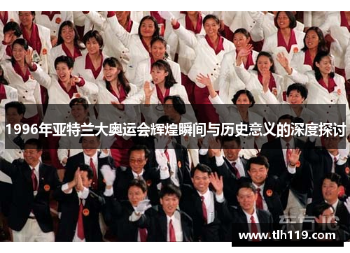 1996年亚特兰大奥运会辉煌瞬间与历史意义的深度探讨