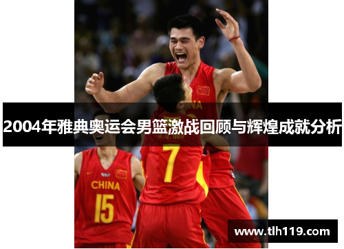 2004年雅典奥运会男篮激战回顾与辉煌成就分析