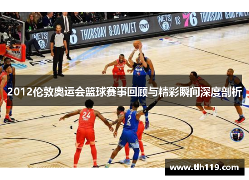 2012伦敦奥运会篮球赛事回顾与精彩瞬间深度剖析
