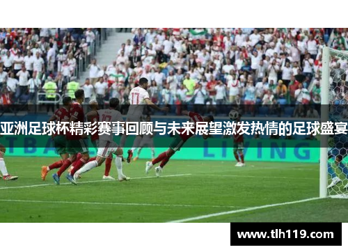 亚洲足球杯精彩赛事回顾与未来展望激发热情的足球盛宴