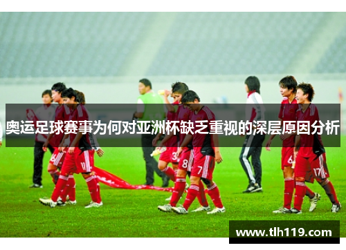 奥运足球赛事为何对亚洲杯缺乏重视的深层原因分析