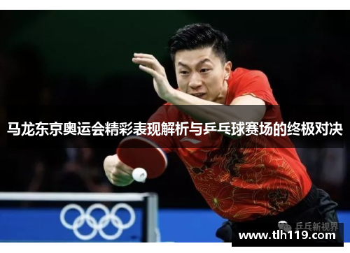 马龙东京奥运会精彩表现解析与乒乓球赛场的终极对决