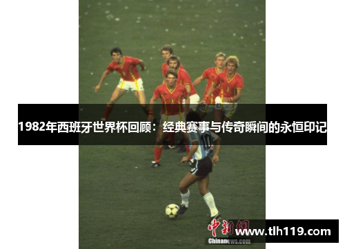 1982年西班牙世界杯回顾：经典赛事与传奇瞬间的永恒印记