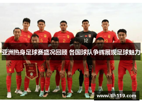 亚洲热身足球赛盛况回顾 各国球队争辉展现足球魅力