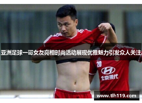 亚洲足球一哥女友亮相时尚活动展现优雅魅力引发众人关注