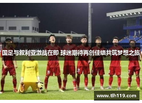国足与叙利亚激战在即 球迷期待再创佳绩共筑梦想之旅